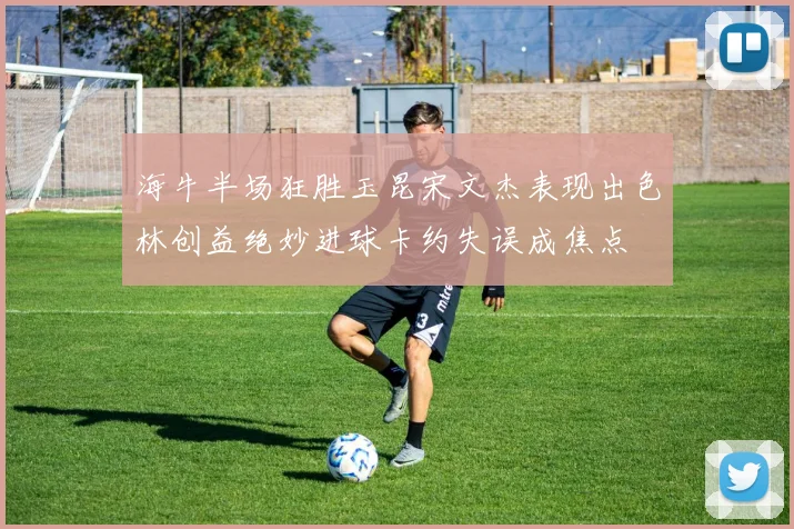 海牛半场狂胜玉昆宋文杰表现出色林创益绝妙进球卡约失误成焦点
