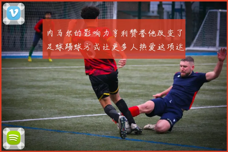 内马尔的影响力亨利赞誉他改变了足球踢球方式让更多人热爱这项运动
