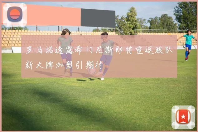 罗马诺透露希门尼斯即将重返狼队新大牌加盟引期待