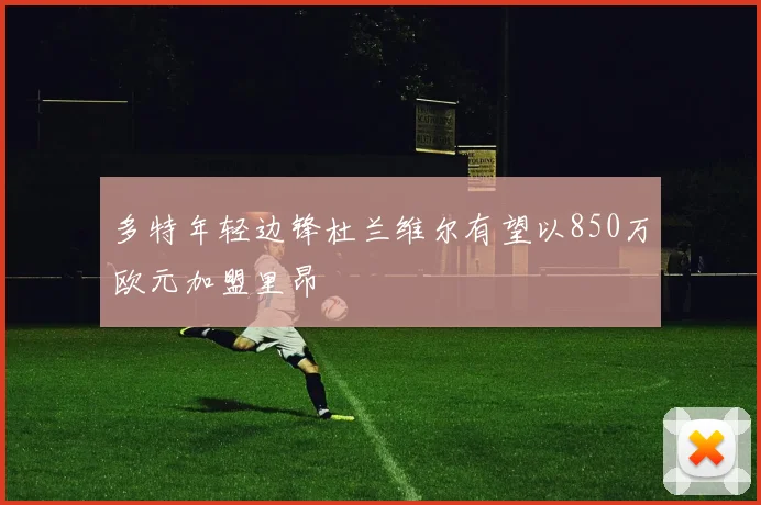 多特年轻边锋杜兰维尔有望以850万欧元加盟里昂