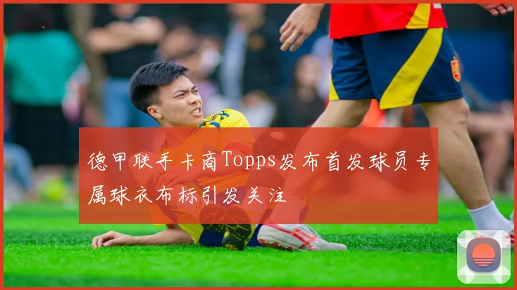 德甲联手卡商Topps发布首发球员专属球衣布标引发关注