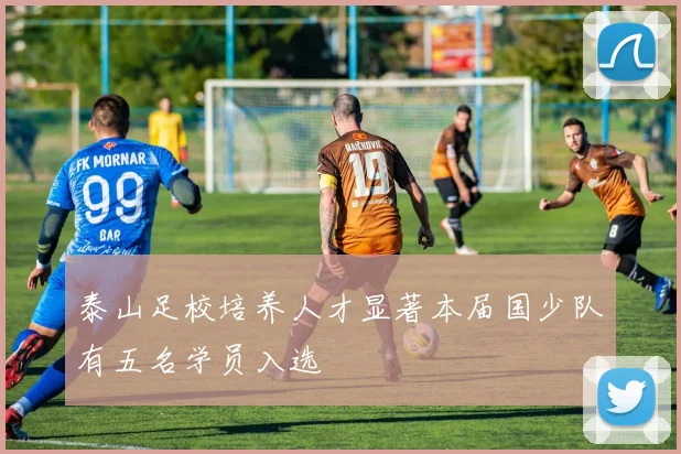 泰山足校培养人才显著本届国少队有五名学员入选
