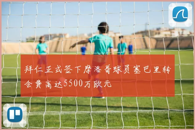 拜仁正式签下摩洛哥球员塞巴里转会费高达5500万欧元
