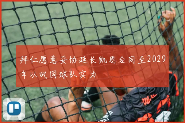 拜仁愿意妥协延长凯恩合同至2029年以巩固球队实力