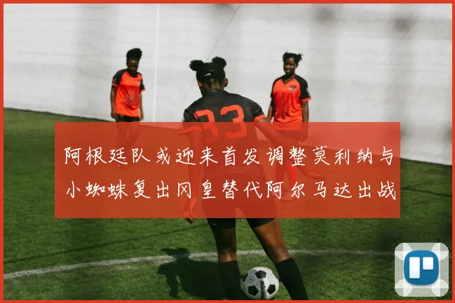 阿根廷队或迎来首发调整莫利纳与小蜘蛛复出冈皇替代阿尔马达出战