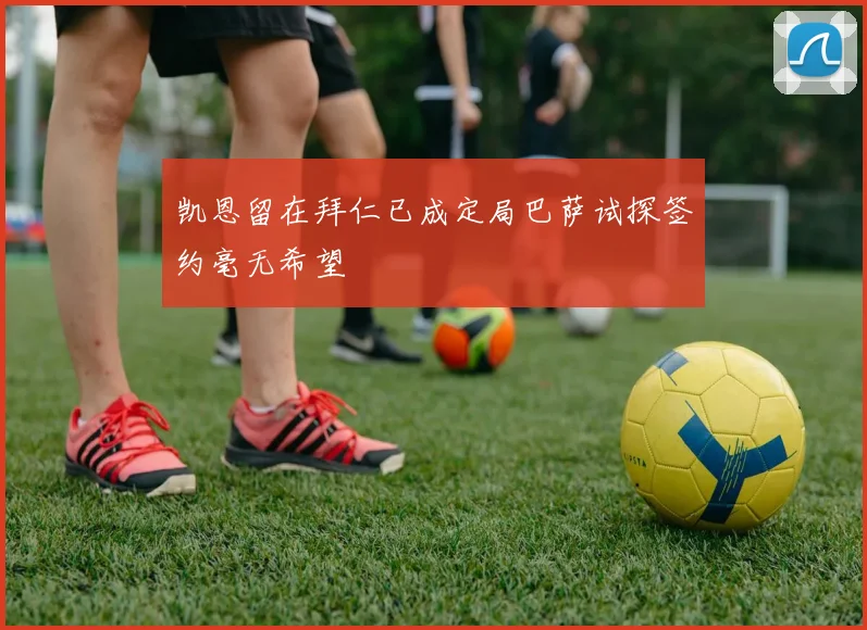 凯恩留在拜仁已成定局巴萨试探签约毫无希望
