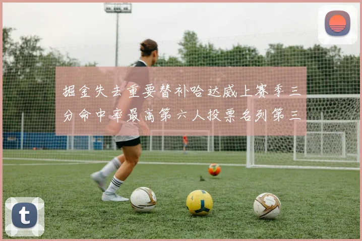 掘金失去重要替补哈达威上赛季三分命中率最高第六人投票名列第三