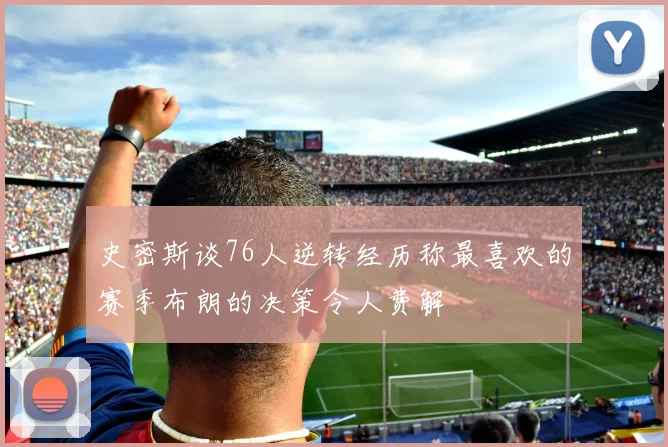 史密斯谈76人逆转经历称最喜欢的赛季布朗的决策令人费解