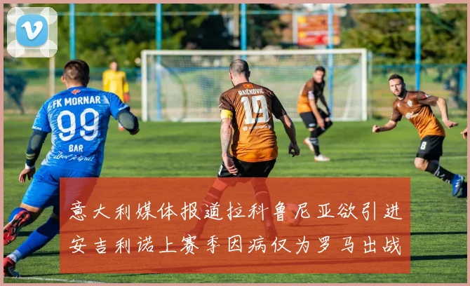 意大利媒体报道拉科鲁尼亚欲引进安吉利诺上赛季因病仅为罗马出战9场