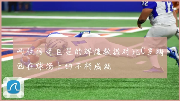 两位传奇巨星的辉煌数据对比C罗梅西在球场上的不朽成就