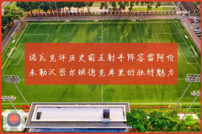诺瓦克评历史前五射手阵容雷阿伦米勒汉密尔顿德克库里的独特魅力与影响