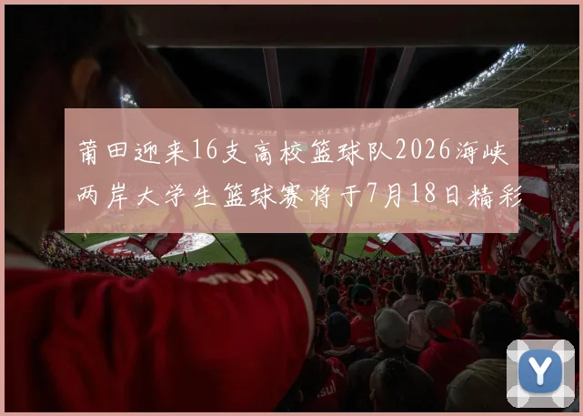 莆田迎来16支高校篮球队2026海峡两岸大学生篮球赛将于7月18日精彩开幕