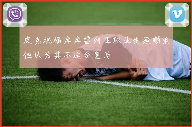 皮克祝福库库雷利亚职业生涯顺利但认为其不适合皇马