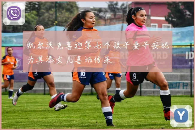 凯尔沃克喜迎第七个孩子妻子安妮为其添女儿喜讯传来