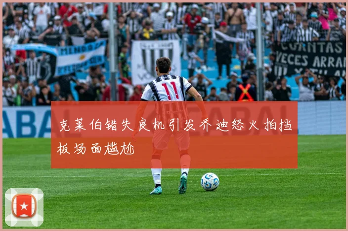 克莱伯错失良机引发乔迪怒火拍挡板场面尴尬
